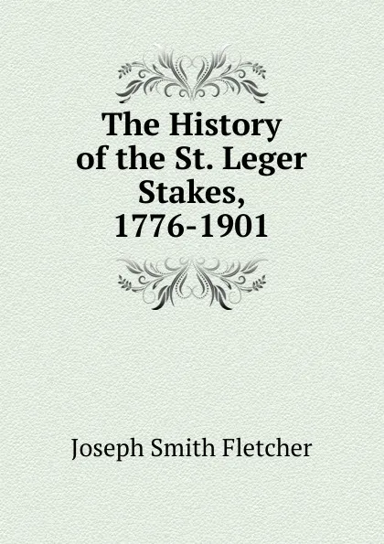 Обложка книги The History of the St. Leger Stakes, 1776-1901, Fletcher Joseph Smith