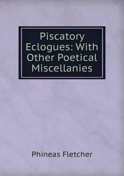 Обложка книги Piscatory Eclogues: With Other Poetical Miscellanies, Phineas Fletcher