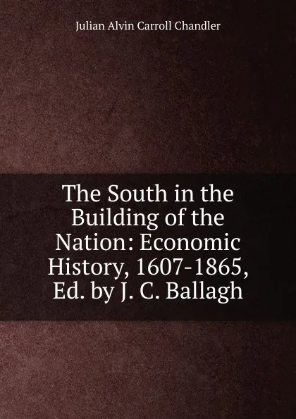 Обложка книги The South in the Building of the Nation: Economic History, 1607-1865, Ed. by J. C. Ballagh, Julian Alvin Carroll Chandler