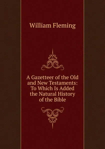 Обложка книги A Gazetteer of the Old and New Testaments: To Which Is Added the Natural History of the Bible, William F. Fleming