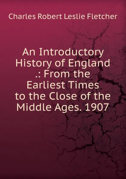 Обложка книги An Introductory History of England .: From the Earliest Times to the Close of the Middle Ages. 1907, Charles Robert Leslie Fletcher