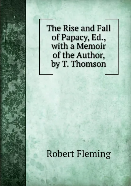 Обложка книги The Rise and Fall of Papacy, Ed., with a Memoir of the Author, by T. Thomson, Robert Fleming