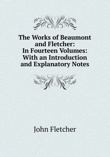 Обложка книги The Works of Beaumont and Fletcher: In Fourteen Volumes: With an Introduction and Explanatory Notes, John Fletcher