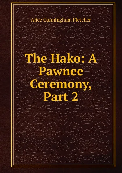 Обложка книги The Hako: A Pawnee Ceremony, Part 2, Alice Cunningham Fletcher