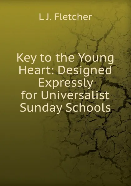 Обложка книги Key to the Young Heart: Designed Expressly for Universalist Sunday Schools, L J. Fletcher