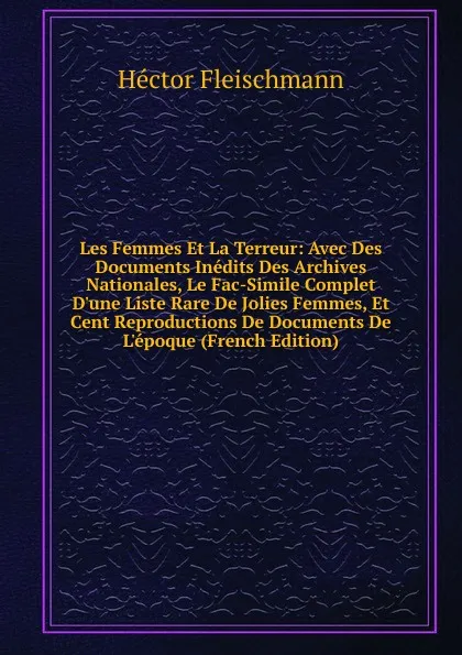 Обложка книги Les Femmes Et La Terreur: Avec Des Documents Inedits Des Archives Nationales, Le Fac-Simile Complet D.une Liste Rare De Jolies Femmes, Et Cent Reproductions De Documents De L.epoque (French Edition), Hector Fleischmann