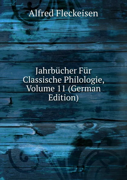 Обложка книги Jahrbucher Fur Classische Philologie, Volume 11 (German Edition), Alfred Fleckeisen