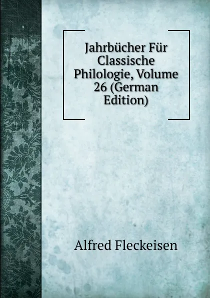 Обложка книги Jahrbucher Fur Classische Philologie, Volume 26 (German Edition), Alfred Fleckeisen