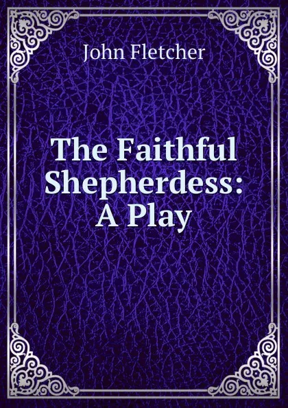 Обложка книги The Faithful Shepherdess: A Play, John Fletcher