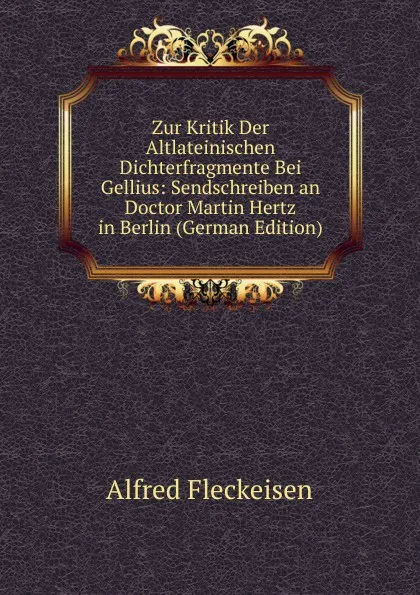 Обложка книги Zur Kritik Der Altlateinischen Dichterfragmente Bei Gellius: Sendschreiben an Doctor Martin Hertz in Berlin (German Edition), Alfred Fleckeisen