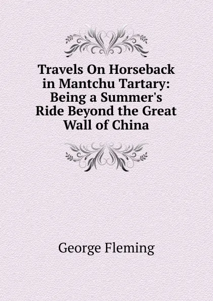 Обложка книги Travels On Horseback in Mantchu Tartary: Being a Summer.s Ride Beyond the Great Wall of China, George Fleming