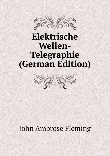 Обложка книги Elektrische Wellen-Telegraphie (German Edition), John Ambrose Fleming