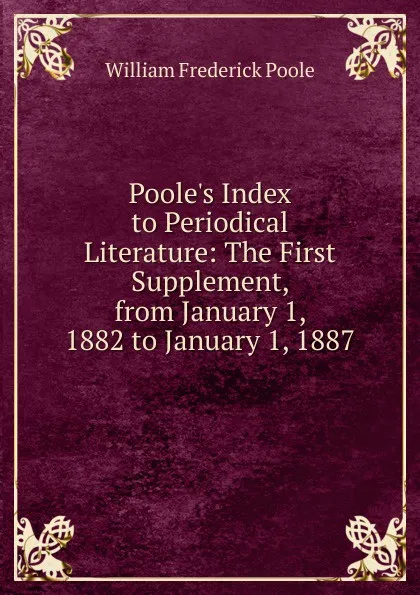 Обложка книги Poole.s Index to Periodical Literature: The First Supplement, from January 1, 1882 to January 1, 1887, William Frederick Poole