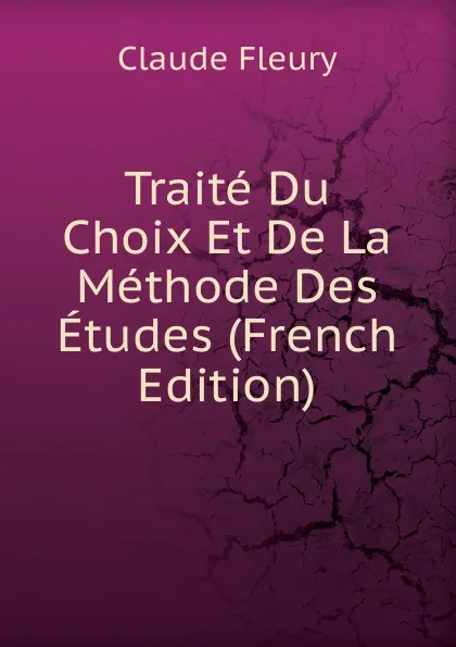 Обложка книги Traite Du Choix Et De La Methode Des Etudes (French Edition), Fleury Claude