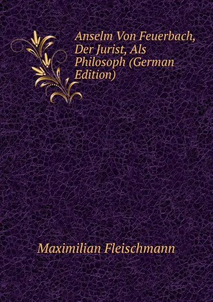 Обложка книги Anselm Von Feuerbach, Der Jurist, Als Philosoph (German Edition), Maximilian Fleischmann