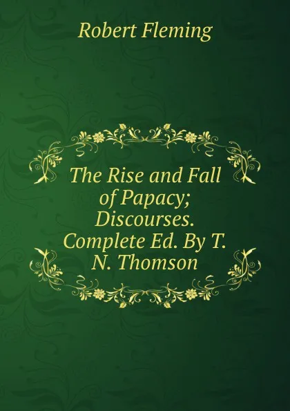 Обложка книги The Rise and Fall of Papacy; Discourses. Complete Ed. By T.N. Thomson., Robert Fleming