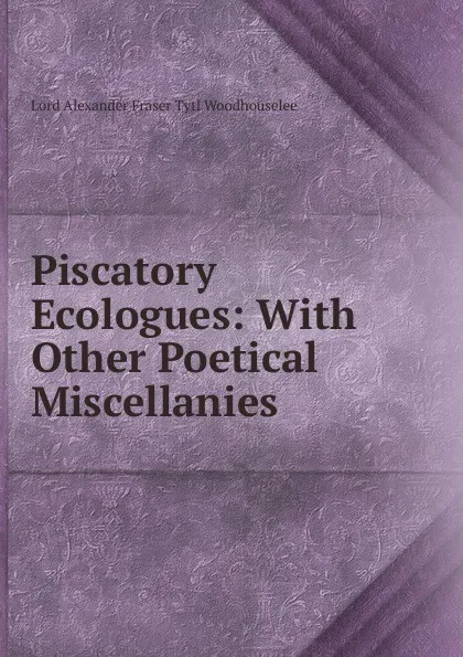 Обложка книги Piscatory Ecologues: With Other Poetical Miscellanies, Alexander Fraser Tytler