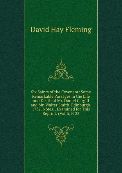 Обложка книги Six Saints of the Covenant: Some Remarkable Passages in the Life and Death of Mr. Daniel Cargill and Mr. Walter Smith. Edinburgh, 1732. Notes. . Examined for This Reprint. (Vol.Ii, P. 23, David Hay Fleming