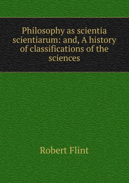 Обложка книги Philosophy as scientia scientiarum: and, A history of classifications of the sciences, Flint Robert