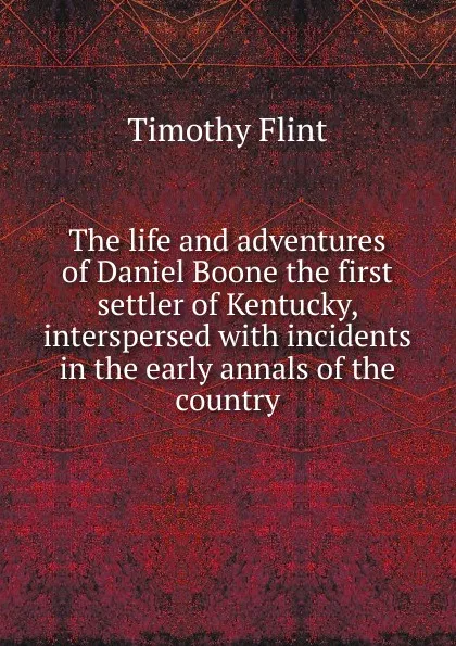 Обложка книги The life and adventures of Daniel Boone the first settler of Kentucky, interspersed with incidents in the early annals of the country, Timothy Flint