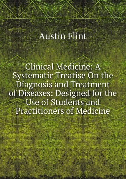 Обложка книги Clinical Medicine: A Systematic Treatise On the Diagnosis and Treatment of Diseases: Designed for the Use of Students and Practitioners of Medicine, Flint Austin