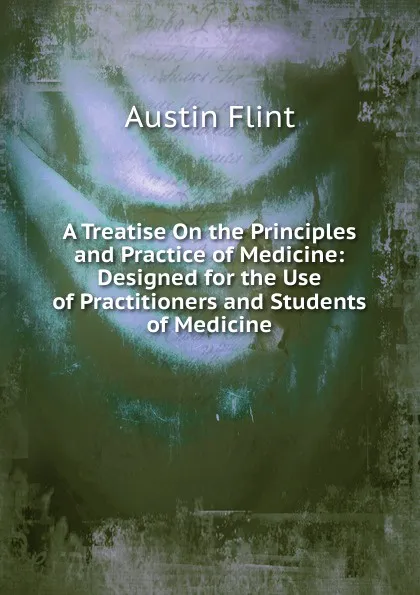 Обложка книги A Treatise On the Principles and Practice of Medicine: Designed for the Use of Practitioners and Students of Medicine, Flint Austin