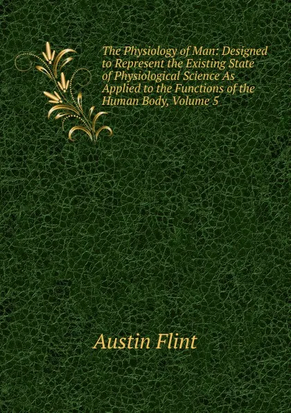 Обложка книги The Physiology of Man: Designed to Represent the Existing State of Physiological Science As Applied to the Functions of the Human Body, Volume 5, Flint Austin