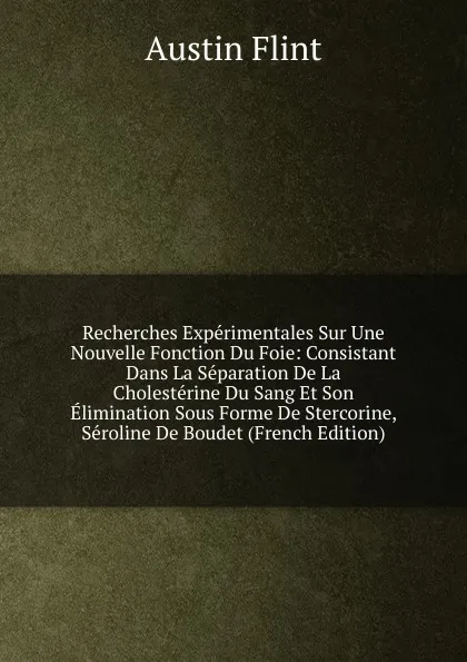 Обложка книги Recherches Experimentales Sur Une Nouvelle Fonction Du Foie: Consistant Dans La Separation De La Cholesterine Du Sang Et Son Elimination Sous Forme De Stercorine, Seroline De Boudet (French Edition), Flint Austin