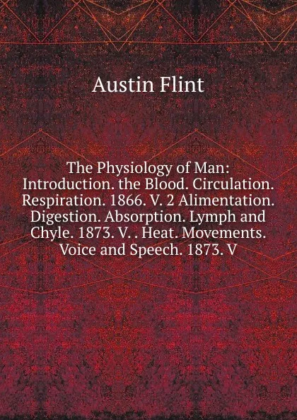 Обложка книги The Physiology of Man: Introduction. the Blood. Circulation. Respiration. 1866. V. 2 Alimentation. Digestion. Absorption. Lymph and Chyle. 1873. V. . Heat. Movements. Voice and Speech. 1873. V., Flint Austin