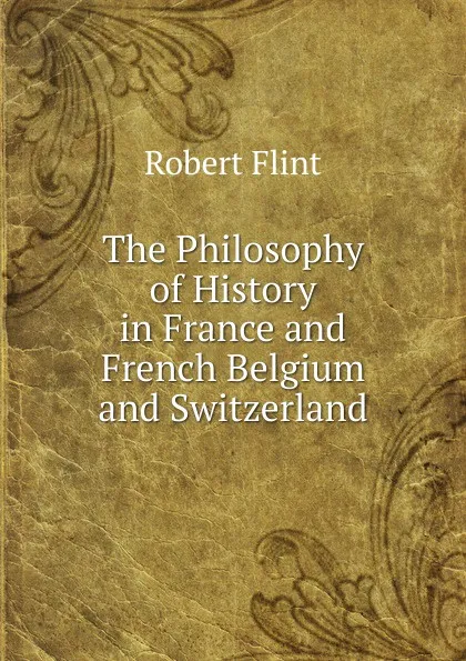 Обложка книги The Philosophy of History in France and French Belgium and Switzerland, Flint Robert