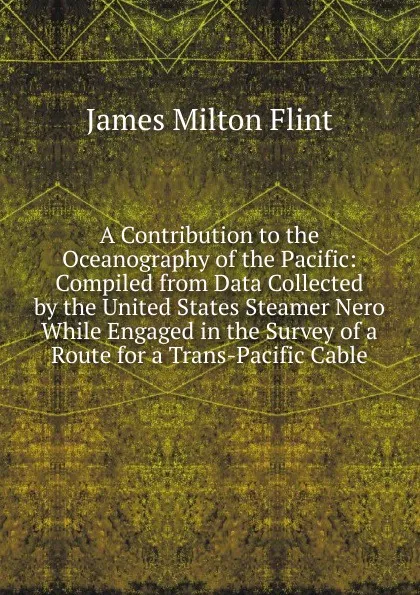 Обложка книги A Contribution to the Oceanography of the Pacific: Compiled from Data Collected by the United States Steamer Nero While Engaged in the Survey of a Route for a Trans-Pacific Cable, James Milton Flint