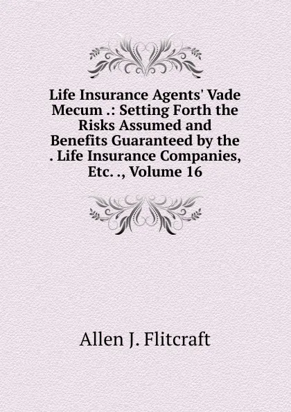 Обложка книги Life Insurance Agents. Vade Mecum .: Setting Forth the Risks Assumed and Benefits Guaranteed by the . Life Insurance Companies, Etc. ., Volume 16, Allen J. Flitcraft