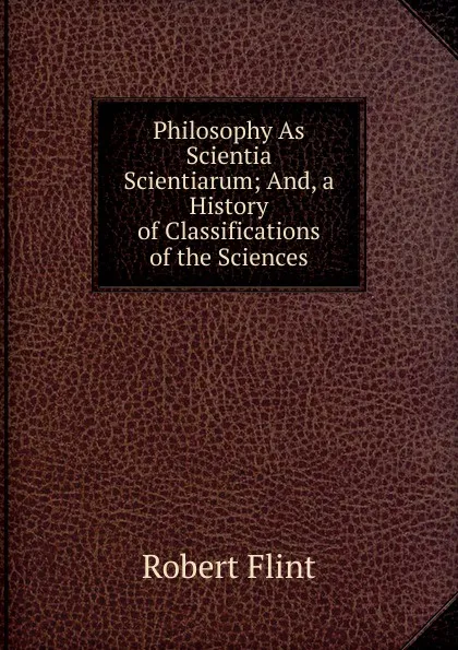 Обложка книги Philosophy As Scientia Scientiarum; And, a History of Classifications of the Sciences, Flint Robert