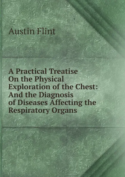 Обложка книги A Practical Treatise On the Physical Exploration of the Chest: And the Diagnosis of Diseases Affecting the Respiratory Organs, Flint Austin