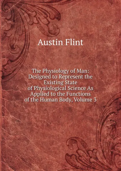 Обложка книги The Physiology of Man: Designed to Represent the Existing State of Physiological Science As Applied to the Functions of the Human Body, Volume 3, Flint Austin