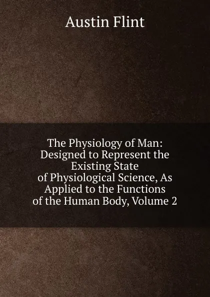 Обложка книги The Physiology of Man: Designed to Represent the Existing State of Physiological Science, As Applied to the Functions of the Human Body, Volume 2, Flint Austin