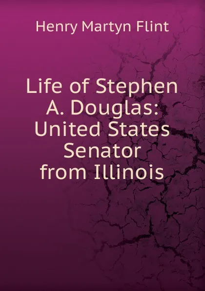 Обложка книги Life of Stephen A. Douglas: United States Senator from Illinois, Henry Martyn Flint