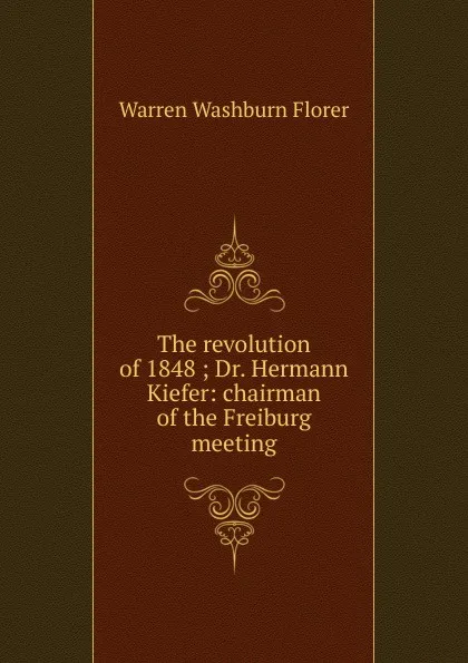 Обложка книги The revolution of 1848 ; Dr. Hermann Kiefer: chairman of the Freiburg meeting, Warren Washburn Florer