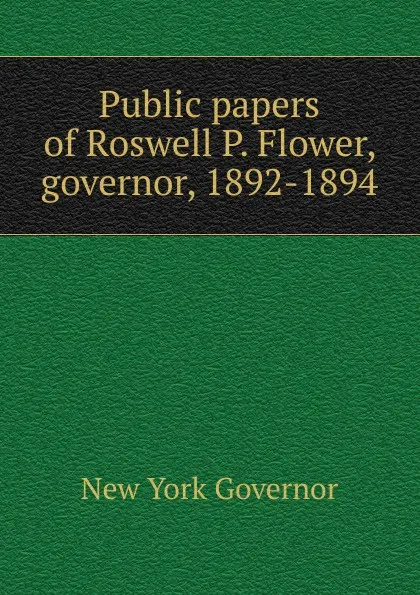 Обложка книги Public papers of Roswell P. Flower, governor, 1892-1894, New York Governor