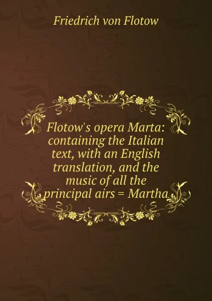 Обложка книги Flotow.s opera Marta: containing the Italian text, with an English translation, and the music of all the principal airs . Martha, Friedrich von Flotow