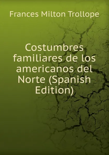 Обложка книги Costumbres familiares de los americanos del Norte (Spanish Edition), Frances Milton Trollope