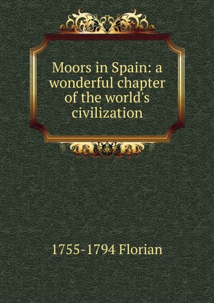 Обложка книги Moors in Spain: a wonderful chapter of the world.s civilization., 1755-1794 Florian