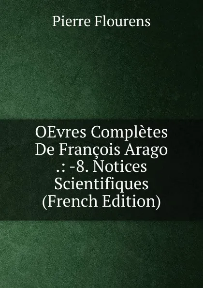 Обложка книги OEvres Completes De Francois Arago .: -8. Notices Scientifiques (French Edition), Flourens Pierre