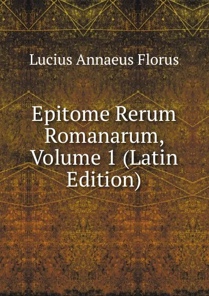 Обложка книги Epitome Rerum Romanarum, Volume 1 (Latin Edition), Lucius Annaeus Florus