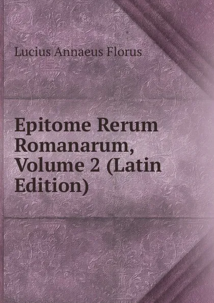 Обложка книги Epitome Rerum Romanarum, Volume 2 (Latin Edition), Lucius Annaeus Florus