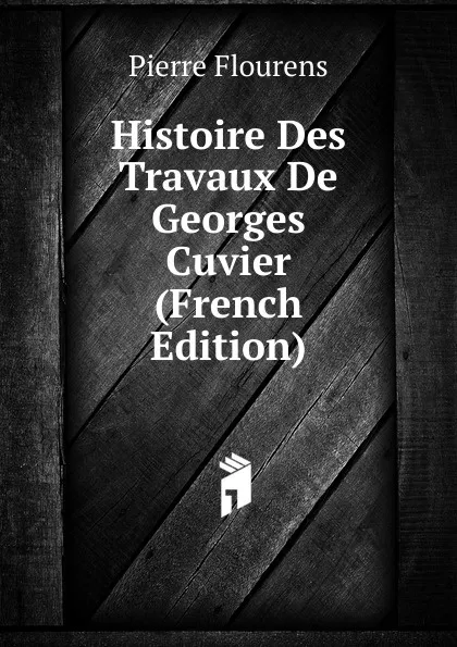 Обложка книги Histoire Des Travaux De Georges Cuvier (French Edition), Flourens Pierre