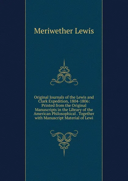 Обложка книги Original Journals of the Lewis and Clark Expedition, 1804-1806: Printed from the Original Manuscripts in the Library of the American Philosophical . Together with Manuscript Material of Lewi, Meriwether Lewis