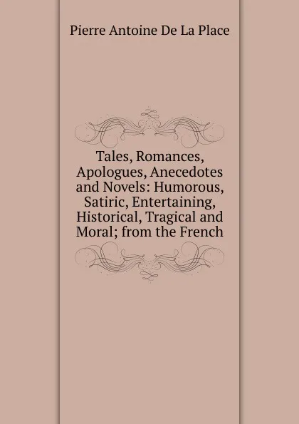 Обложка книги Tales, Romances, Apologues, Anecedotes and Novels: Humorous, Satiric, Entertaining, Historical, Tragical and Moral; from the French., Pierre Antoine de La Place