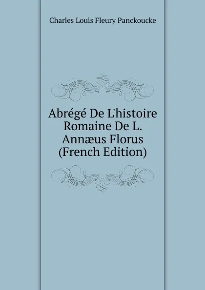 Обложка книги Abrege De L.histoire Romaine De L. Annaeus Florus (French Edition), Charles Louis Fleury Panckoucke