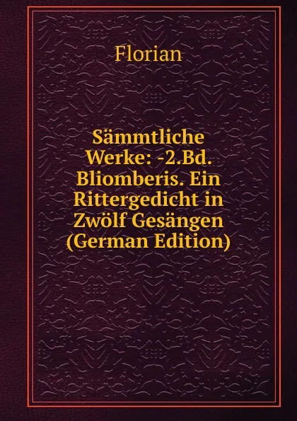 Обложка книги Sammtliche Werke: -2.Bd. Bliomberis. Ein Rittergedicht in Zwolf Gesangen (German Edition), Florian